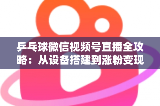 乒乓球微信视频号直播全攻略:从设备搭建到涨粉变现的一站式实战指南 乒乓球微信视频号直播全攻略:从设备搭建到涨粉变现的一站式实战指南