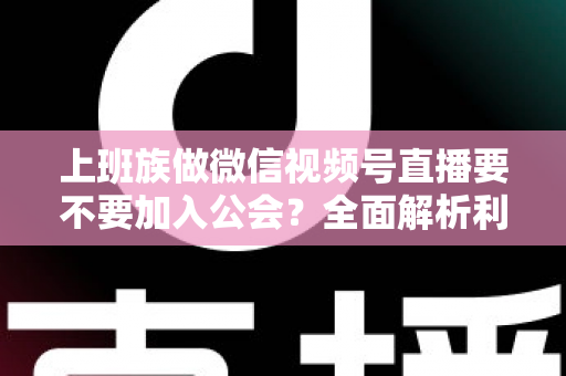 上班族做微信视频号直播要不要加入公会?全面解析利弊与避坑指南 上班族做微信视频号直播要不要加入公会?全面解析利弊与避坑指南