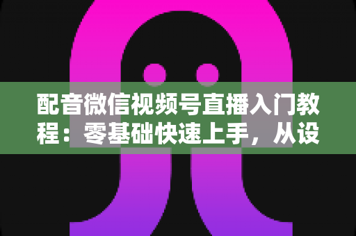 配音微信视频号直播入门教程:零基础快速上手,从设备准备到开播变现的全流程指南 配音微信视频号直播入门教程:零基础快速上手,从设备准备到开播变现的全流程指南
