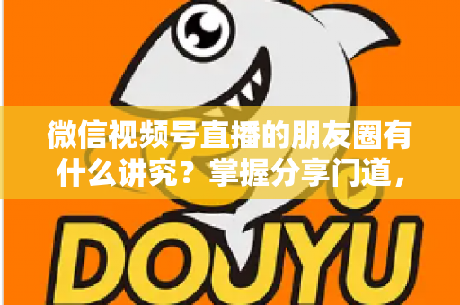 微信视频号直播的朋友圈有什么讲究?掌握分享门道,让直播间人气与转化双提升 微信视频号直播的朋友圈有什么讲究?掌握分享门道,让直播间人气与转化双提升