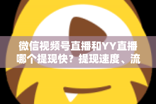 微信视频号直播和YY直播哪个提现快?提现速度、流程与到账时间全解析 微信视频号直播和YY直播哪个提现快?提现速度、流程与到账时间全解析
