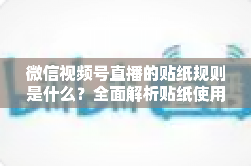 微信视频号直播的贴纸规则是什么?全面解析贴纸使用规范,助你合规开播不踩坑 微信视频号直播的贴纸规则是什么?全面解析贴纸使用规范,助你合规开播不踩坑