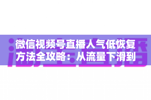 微信视频号直播人气低恢复方法全攻略：从流量下滑到人气回暖的实战指南