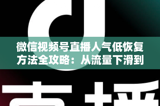 微信视频号直播人气低恢复方法全攻略：从流量下滑到人气回暖的实战指南