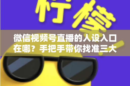微信视频号直播的人设入口在哪?手把手带你找准三大入口,打造让人过目不忘的直播人设 微信视频号直播的人设入口在哪?手把手带你找准三大入口,打造让人过目不忘的直播人设