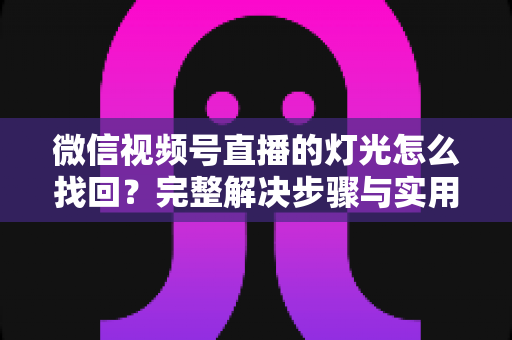 微信视频号直播的灯光怎么找回?完整解决步骤与实用技巧全解析 微信视频号直播的灯光怎么找回?完整解决步骤与实用技巧全解析