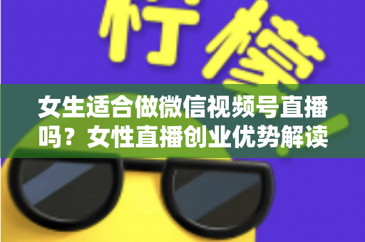 女生适合做微信视频号直播吗？女性直播创业优势解读与新手起号全攻略