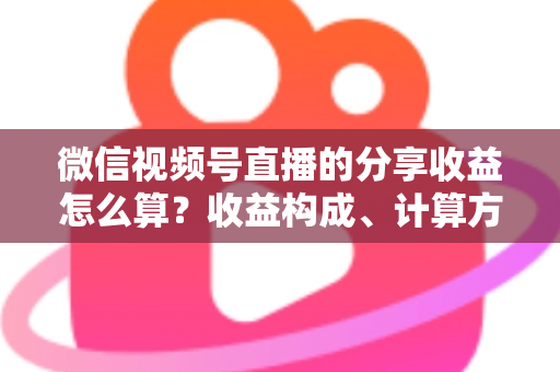 微信视频号直播的分享收益怎么算?收益构成、计算方法与提现全流程深度解析 微信视频号直播的分享收益怎么算?收益构成、计算方法与提现全流程深度解析