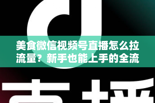 美食微信视频号直播怎么拉流量?新手也能上手的全流程引流实战指南 美食微信视频号直播怎么拉流量?新手也能上手的全流程引流实战指南