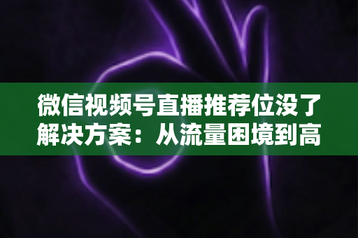 微信视频号直播推荐位没了解决方案:从流量困境到高效获客的完整实操指南 微信视频号直播推荐位没了解决方案:从流量困境到高效获客的完整实操指南