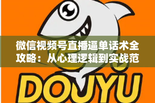 微信视频号直播逼单话术全攻略：从心理逻辑到实战范例，助你直播间成交率翻倍