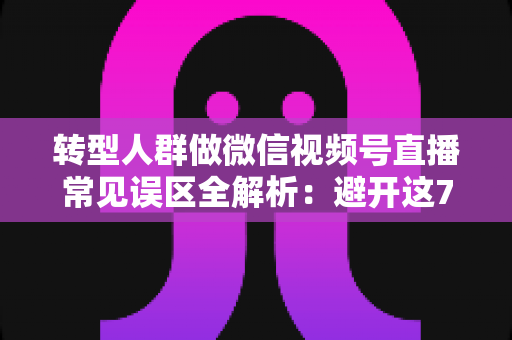 转型人群做微信视频号直播常见误区全解析:避开这7大坑,直播之路少走一年弯路 转型人群做微信视频号直播常见误区全解析:避开这7大坑,直播之路少走一年弯路
