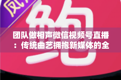 团队做相声微信视频号直播:传统曲艺拥抱新媒体的全景攻略 团队做相声微信视频号直播:传统曲艺拥抱新媒体的全景攻略