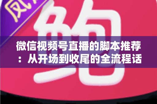 微信视频号直播的脚本推荐:从开场到收尾的全流程话术模板与实战指南 微信视频号直播的脚本推荐:从开场到收尾的全流程话术模板与实战指南