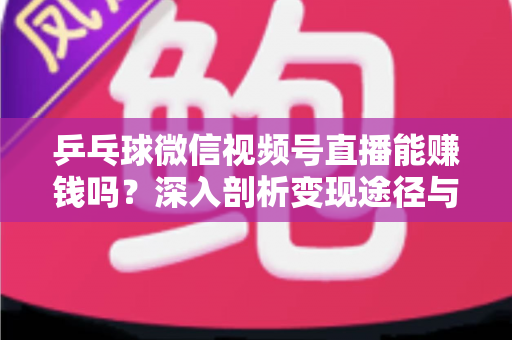 乒乓球微信视频号直播能赚钱吗？深入剖析变现途径与实操指南