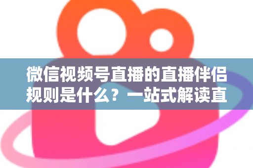 微信视频号直播的直播伴侣规则是什么？一站式解读直播伴侣使用规范、开通条件与避坑指南