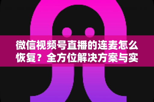 微信视频号直播的连麦怎么恢复?全方位解决方案与实用指南助您快速重返直播间 微信视频号直播的连麦怎么恢复?全方位解决方案与实用指南助您快速重返直播间