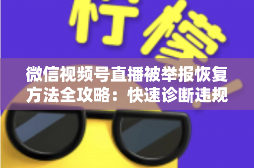 微信视频号直播被举报恢复方法全攻略：快速诊断违规原因与高效申诉指南