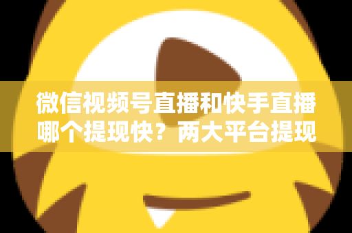 微信视频号直播和快手直播哪个提现快?两大平台提现速度、到账时间与手续费深度对比 微信视频号直播和快手直播哪个提现快?两大平台提现速度、到账时间与手续费深度对比