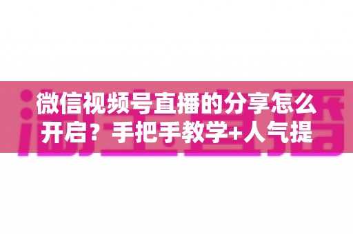 微信视频号直播的分享怎么开启？手把手教学+人气提升秘籍，让直播间流量轻松翻倍