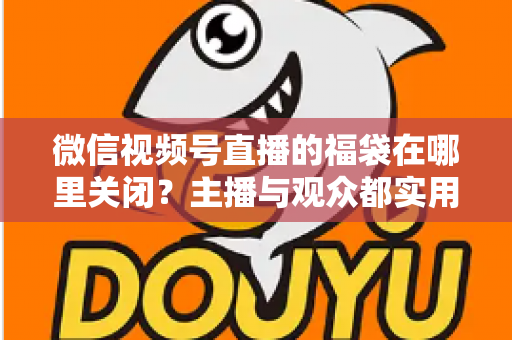 微信视频号直播的福袋在哪里关闭？主播与观众都实用的全流程操作指南