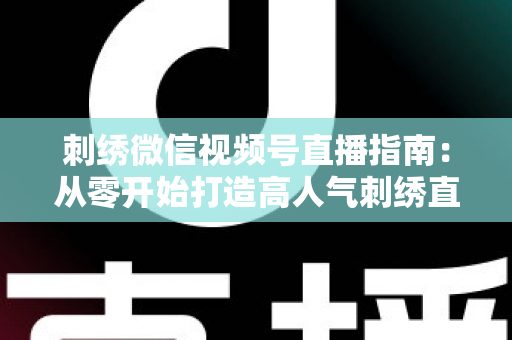 刺绣微信视频号直播指南：从零开始打造高人气刺绣直播间全攻略