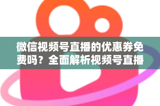 微信视频号直播的优惠券免费吗?全面解析视频号直播优惠券领取、使用与设置规则 微信视频号直播的优惠券免费吗?全面解析视频号直播优惠券领取、使用与设置规则