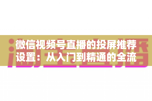 微信视频号直播的投屏推荐设置：从入门到精通的全流程操作指南