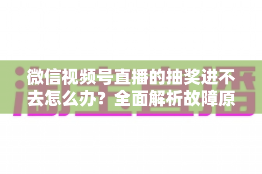 微信视频号直播的抽奖进不去怎么办？全面解析故障原因与高效解决方法，教你轻松参与心仪直播抽奖活动