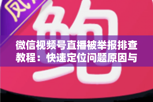 微信视频号直播被举报排查教程：快速定位问题原因与解决方法全指南