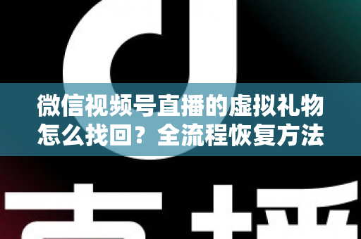 微信视频号直播的虚拟礼物怎么找回？全流程恢复方法与避坑指南