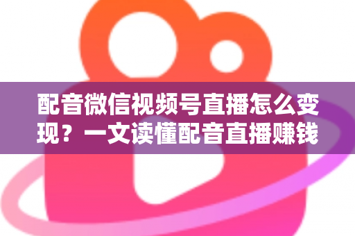 配音微信视频号直播怎么变现?一文读懂配音直播赚钱的实用方法与运营技巧 配音微信视频号直播怎么变现?一文读懂配音直播赚钱的实用方法与运营技巧