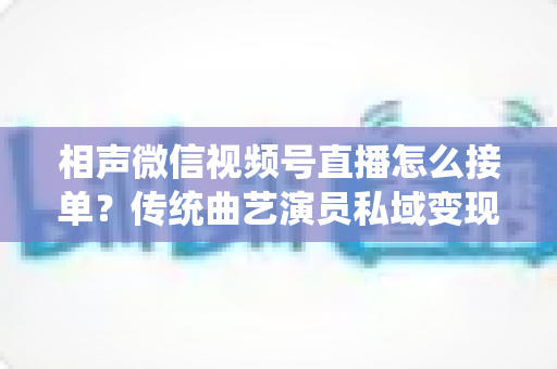 相声微信视频号直播怎么接单?传统曲艺演员私域变现接单全流程实战指南 相声微信视频号直播怎么接单?传统曲艺演员私域变现接单全流程实战指南