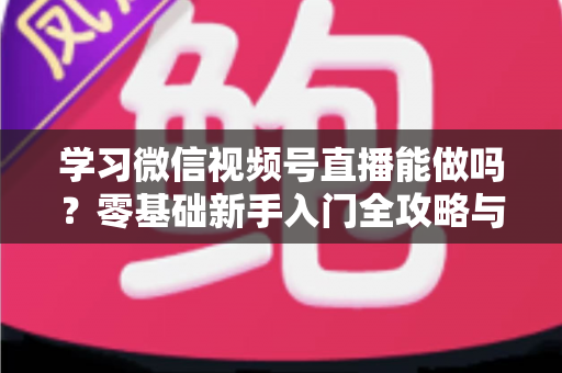 学习微信视频号直播能做吗?零基础新手入门全攻略与变现前景深度解析 学习微信视频号直播能做吗?零基础新手入门全攻略与变现前景深度解析