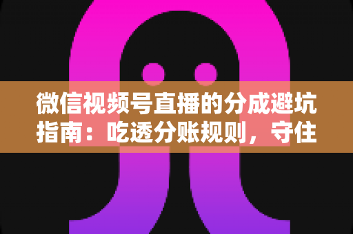 微信视频号直播的分成避坑指南:吃透分账规则,守住你的每一分直播收益 微信视频号直播的分成避坑指南:吃透分账规则,守住你的每一分直播收益