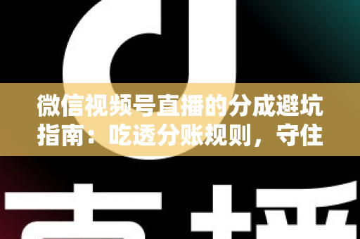 微信视频号直播的分成避坑指南:吃透分账规则,守住你的每一分直播收益 微信视频号直播的分成避坑指南:吃透分账规则,守住你的每一分直播收益