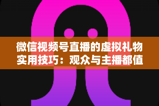 微信视频号直播的虚拟礼物实用技巧：观众与主播都值得收藏的实战指南