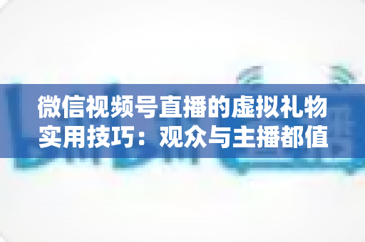 微信视频号直播的虚拟礼物实用技巧：观众与主播都值得收藏的实战指南