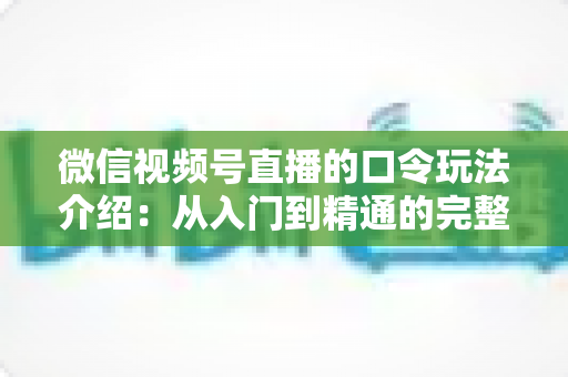 微信视频号直播的口令玩法介绍:从入门到精通的完整指南 微信视频号直播的口令玩法介绍:从入门到精通的完整指南