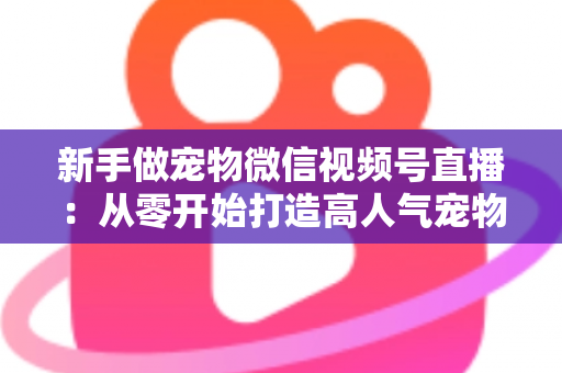 新手做宠物微信视频号直播:从零开始打造高人气宠物直播间的完整指南 新手做宠物微信视频号直播:从零开始打造高人气宠物直播间的完整指南