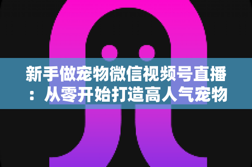 新手做宠物微信视频号直播:从零开始打造高人气宠物直播间的完整指南 新手做宠物微信视频号直播:从零开始打造高人气宠物直播间的完整指南