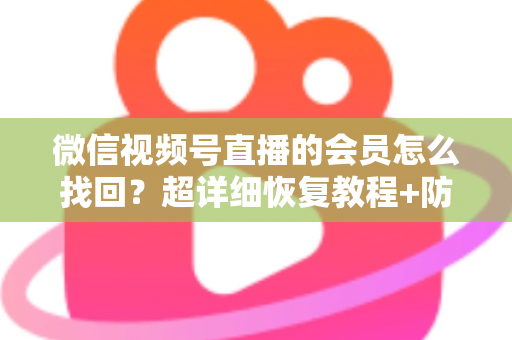 微信视频号直播的会员怎么找回？超详细恢复教程+防丢失避坑指南，一次讲透！