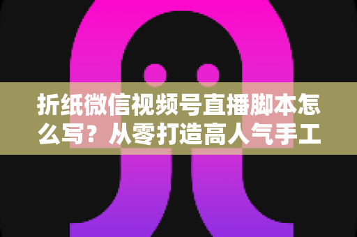 折纸微信视频号直播脚本怎么写?从零打造高人气手工艺直播的完整实战指南 折纸微信视频号直播脚本怎么写?从零打造高人气手工艺直播的完整实战指南