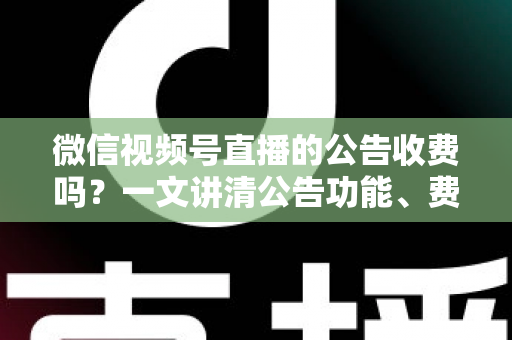 微信视频号直播的公告收费吗？一文讲清公告功能、费用机制与开播实操指南