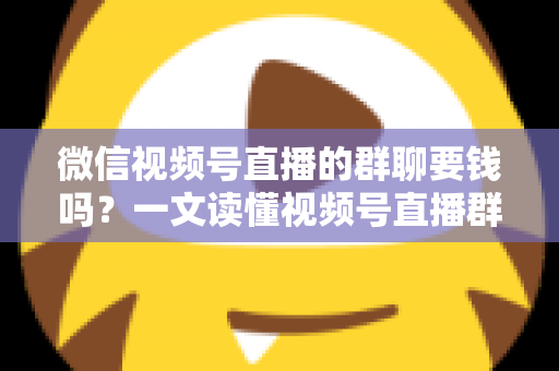 微信视频号直播的群聊要钱吗?一文读懂视频号直播群聊收费规则与实用指南 微信视频号直播的群聊要钱吗?一文读懂视频号直播群聊收费规则与实用指南