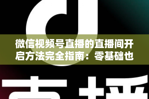 微信视频号直播的直播间开启方法完全指南:零基础也能快速开播的实战教程 微信视频号直播的直播间开启方法完全指南:零基础也能快速开播的实战教程