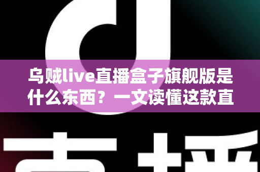 乌贼live直播盒子旗舰版是什么东西？一文读懂这款直播工具的功能、特点与使用价值