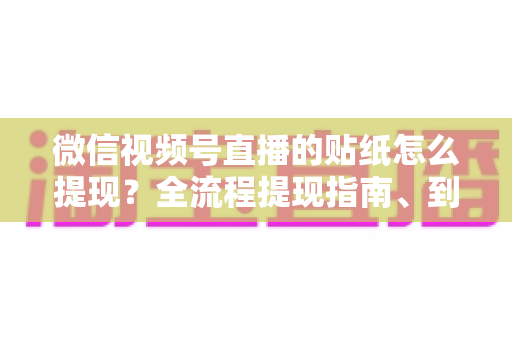 微信视频号直播的贴纸怎么提现？全流程提现指南、到账规则与常见问题详解