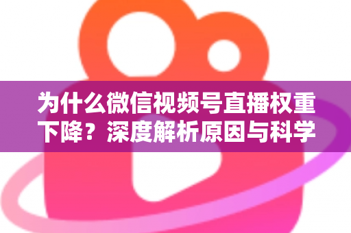为什么微信视频号直播权重下降？深度解析原因与科学恢复权重的完整指南