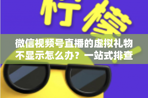 微信视频号直播的虚拟礼物不显示怎么办?一站式排查与解决全攻略 微信视频号直播的虚拟礼物不显示怎么办?一站式排查与解决全攻略